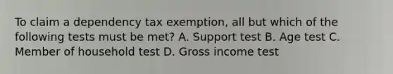 To claim a dependency tax exemption, all but which of the following tests must be met? A. Support test B. Age test C. Member of household test D. Gross income test