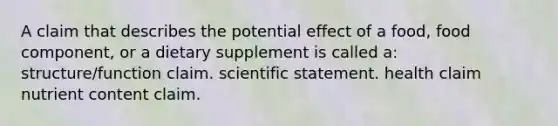 A claim that describes the potential effect of a food, food component, or a dietary supplement is called a: structure/function claim. scientific statement. health claim nutrient content claim.