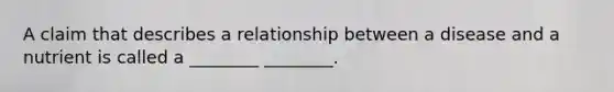 A claim that describes a relationship between a disease and a nutrient is called a ________ ________.