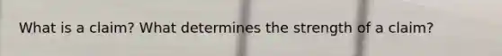 What is a claim? What determines the strength of a claim?