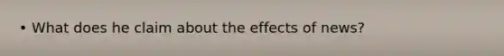 • What does he claim about the effects of news?