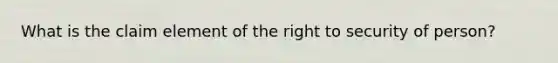 What is the claim element of the right to security of person?