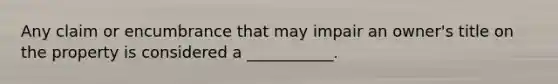 Any claim or encumbrance that may impair an owner's title on the property is considered a ___________.