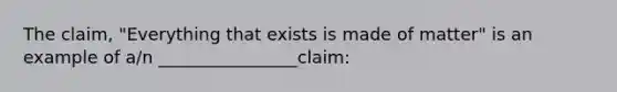 The claim, "Everything that exists is made of matter" is an example of a/n ________________claim: