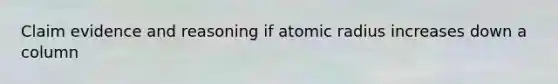 Claim evidence and reasoning if atomic radius increases down a column