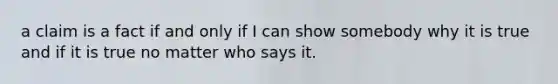 a claim is a fact if and only if I can show somebody why it is true and if it is true no matter who says it.