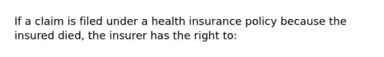 If a claim is filed under a health insurance policy because the insured died, the insurer has the right to: