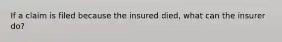 If a claim is filed because the insured died, what can the insurer do?