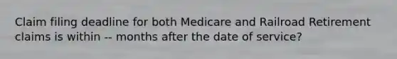 Claim filing deadline for both Medicare and Railroad Retirement claims is within -- months after the date of service?