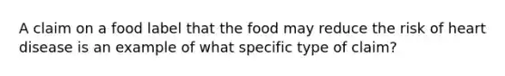 A claim on a food label that the food may reduce the risk of heart disease is an example of what specific type of claim?