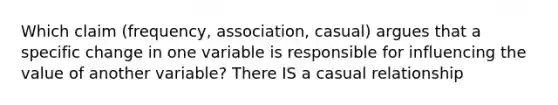 Which claim (frequency, association, casual) argues that a specific change in one variable is responsible for influencing the value of another variable? There IS a casual relationship