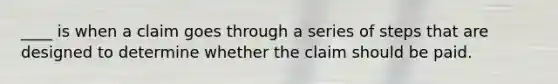 ____ is when a claim goes through a series of steps that are designed to determine whether the claim should be paid.