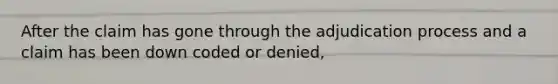 After the claim has gone through the adjudication process and a claim has been down coded or denied,