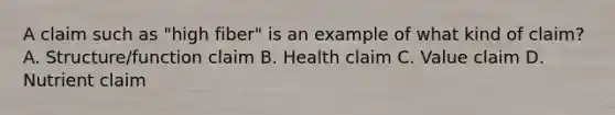 A claim such as "high fiber" is an example of what kind of claim? A. Structure/function claim B. Health claim C. Value claim D. Nutrient claim