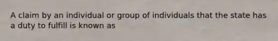 A claim by an individual or group of individuals that the state has a duty to fulfill is known as