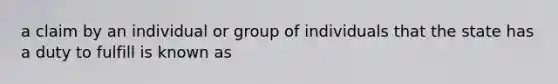 a claim by an individual or group of individuals that the state has a duty to fulfill is known as