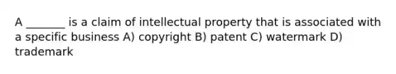 A _______ is a claim of intellectual property that is associated with a specific business A) copyright B) patent C) watermark D) trademark