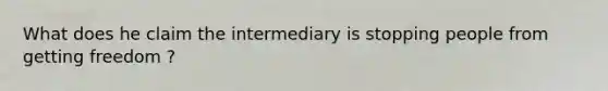 What does he claim the intermediary is stopping people from getting freedom ?