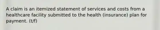 A claim is an itemized statement of services and costs from a healthcare facility submitted to the health (insurance) plan for payment. (t/f)