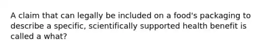 A claim that can legally be included on a food's packaging to describe a specific, scientifically supported health benefit is called a what?