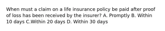 When must a claim on a life insurance policy be paid after proof of loss has been received by the insurer? A. Promptly B. Within 10 days C.Within 20 days D. Within 30 days