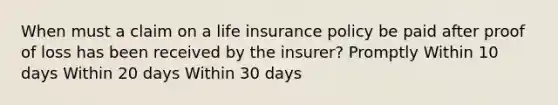 When must a claim on a life insurance policy be paid after proof of loss has been received by the insurer? Promptly Within 10 days Within 20 days Within 30 days