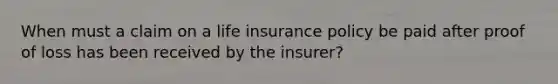 When must a claim on a life insurance policy be paid after proof of loss has been received by the insurer?