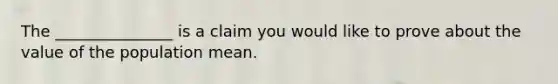 The _______________ is a claim you would like to prove about the value of the population mean.