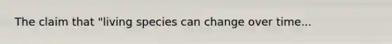 The claim that "living species can change over time...