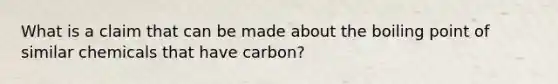 What is a claim that can be made about the boiling point of similar chemicals that have carbon?