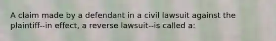 A claim made by a defendant in a civil lawsuit against the plaintiff--in effect, a reverse lawsuit--is called a: