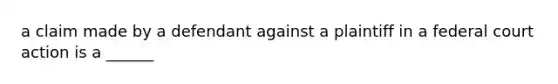 a claim made by a defendant against a plaintiff in a federal court action is a ______