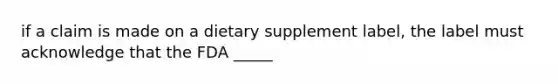 if a claim is made on a dietary supplement label, the label must acknowledge that the FDA _____