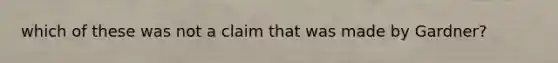 which of these was not a claim that was made by Gardner?