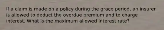 If a claim is made on a policy during the grace period, an insurer is allowed to deduct the overdue premium and to charge interest. What is the maximum allowed interest rate?