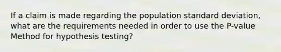 If a claim is made regarding the population standard deviation, what are the requirements needed in order to use the P-value Method for hypothesis testing?