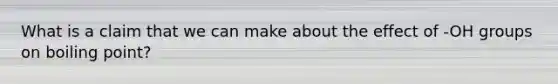 What is a claim that we can make about the effect of -OH groups on boiling point?