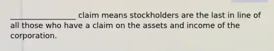 _________________ claim means stockholders are the last in line of all those who have a claim on the assets and income of the corporation.