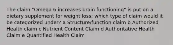 The claim "Omega 6 increases brain functioning" is put on a dietary supplement for weight loss; which type of claim would it be categorized under? a Structure/function claim b Authorized Health claim c Nutrient Content Claim d Authoritative Health Claim e Quantified Health Claim