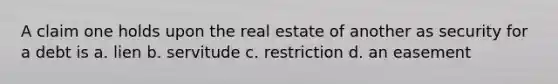 A claim one holds upon the real estate of another as security for a debt is a. lien b. servitude c. restriction d. an easement