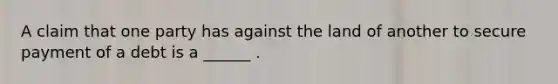 A claim that one party has against the land of another to secure payment of a debt is a ______ .