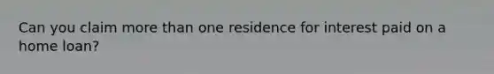 Can you claim more than one residence for interest paid on a home loan?