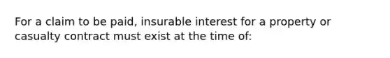 For a claim to be paid, insurable interest for a property or casualty contract must exist at the time of: