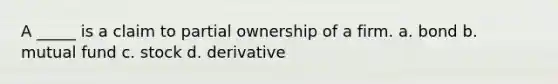 A _____ is a claim to partial ownership of a firm. a. bond b. mutual fund c. stock d. derivative