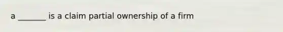 a _______ is a claim partial ownership of a firm