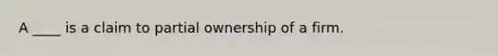 A ____ is a claim to partial ownership of a firm.