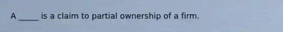 A _____ is a claim to partial ownership of a firm.