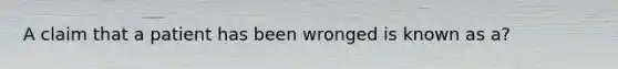 A claim that a patient has been wronged is known as a?