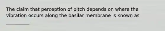 The claim that perception of pitch depends on where the vibration occurs along the basilar membrane is known as __________.