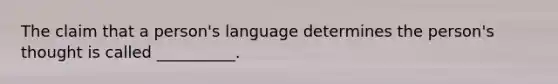 The claim that a person's language determines the person's thought is called __________.